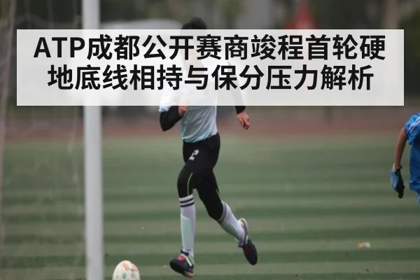 ATP成都公开赛商竣程首轮硬地底线相持与保分压力解析